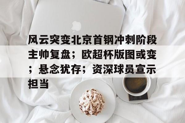 开云手机登录官网风云突变北京首钢冲刺阶段主帅复盘；欧超杯版图或变；悬念犹存；资深球员宣示担当的简单介绍